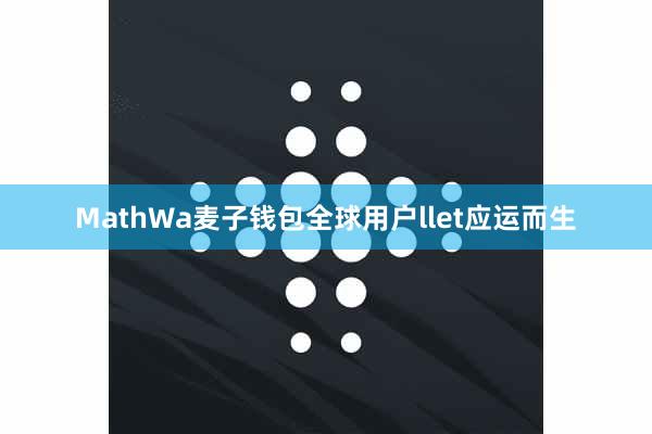 MathWa麦子钱包全球用户llet应运而生