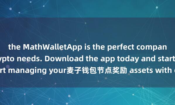 the MathWalletApp is the perfect companion for all your crypto needs. Download the app today and start managing your麦子钱包节点奖励 assets with ease and convenience.