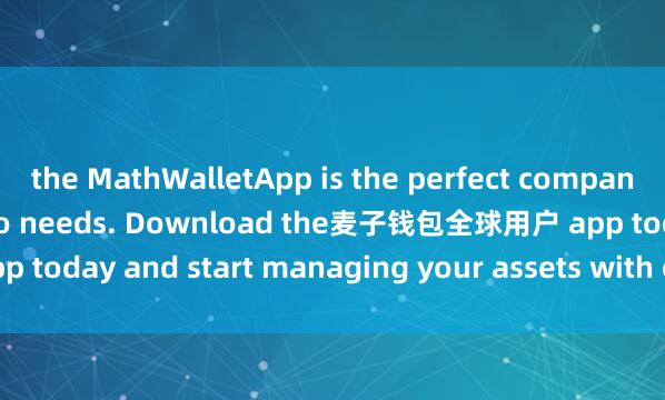the MathWalletApp is the perfect companion for all your crypto needs. Download the麦子钱包全球用户 app today and start managing your assets with ease and convenience.