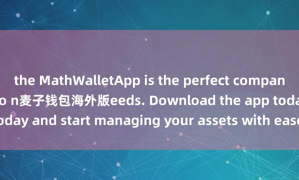 the MathWalletApp is the perfect companion for all your crypto n麦子钱包海外版eeds. Download the app today and start managing your assets with ease and convenience.